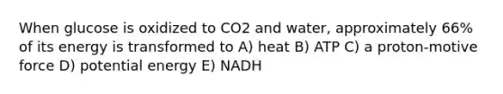 When glucose is oxidized to CO2 and water, approximately 66% of its energy is transformed to A) heat B) ATP C) a proton-motive force D) potential energy E) NADH