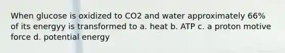 When glucose is oxidized to CO2 and water approximately 66% of its energyy is transformed to a. heat b. ATP c. a proton motive force d. potential energy