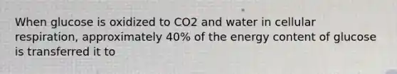 When glucose is oxidized to CO2 and water in cellular respiration, approximately 40% of the energy content of glucose is transferred it to