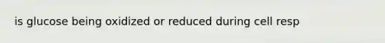 is glucose being oxidized or reduced during cell resp