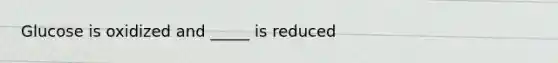 Glucose is oxidized and _____ is reduced