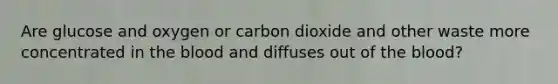 Are glucose and oxygen or carbon dioxide and other waste more concentrated in <a href='https://www.questionai.com/knowledge/k7oXMfj7lk-the-blood' class='anchor-knowledge'>the blood</a> and diffuses out of the blood?