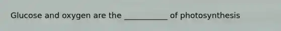 Glucose and oxygen are the ___________ of photosynthesis