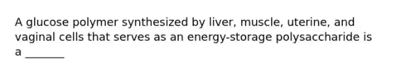 A glucose polymer synthesized by liver, muscle, uterine, and vaginal cells that serves as an energy-storage polysaccharide is a _______