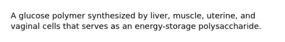 A glucose polymer synthesized by liver, muscle, uterine, and vaginal cells that serves as an energy-storage polysaccharide.