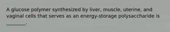 A glucose polymer synthesized by liver, muscle, uterine, and vaginal cells that serves as an energy-storage polysaccharide is ________.