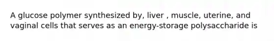 A glucose polymer synthesized by, liver , muscle, uterine, and vaginal cells that serves as an energy-storage polysaccharide is