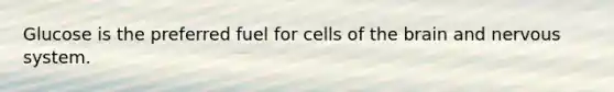 Glucose is the preferred fuel for cells of the brain and nervous system.