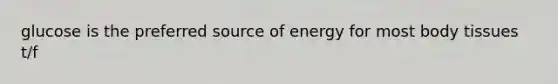 glucose is the preferred source of energy for most body tissues t/f