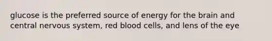 glucose is the preferred source of energy for the brain and central nervous system, red blood cells, and lens of the eye