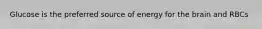 Glucose is the preferred source of energy for the brain and RBCs