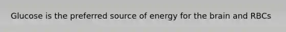 Glucose is the preferred source of energy for the brain and RBCs