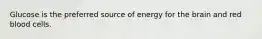 Glucose is the preferred source of energy for the brain and red blood cells.