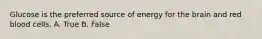 Glucose is the preferred source of energy for the brain and red blood cells. A. True B. False