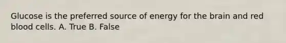 Glucose is the preferred source of energy for the brain and red blood cells. A. True B. False