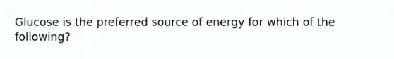 Glucose is the preferred source of energy for which of the following?