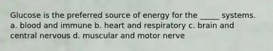 Glucose is the preferred source of energy for the _____ systems. a. blood and immune b. heart and respiratory c. brain and central nervous d. muscular and motor nerve