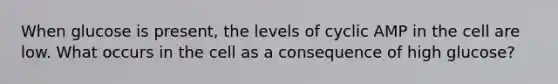 When glucose is present, the levels of cyclic AMP in the cell are low. What occurs in the cell as a consequence of high glucose?