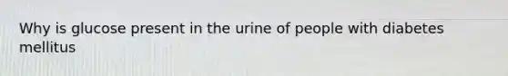 Why is glucose present in the urine of people with diabetes mellitus