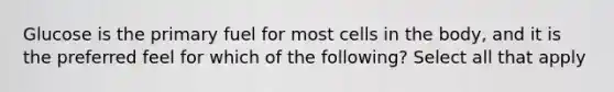 Glucose is the primary fuel for most cells in the body, and it is the preferred feel for which of the following? Select all that apply