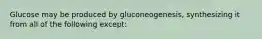 Glucose may be produced by gluconeogenesis, synthesizing it from all of the following except: