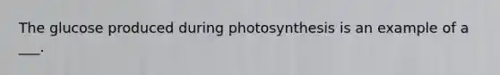 The glucose produced during photosynthesis is an example of a ___.