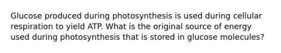 Glucose produced during photosynthesis is used during <a href='https://www.questionai.com/knowledge/k1IqNYBAJw-cellular-respiration' class='anchor-knowledge'>cellular respiration</a> to yield ATP. What is the original source of energy used during photosynthesis that is stored in glucose molecules?