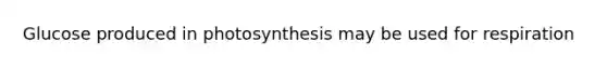 Glucose produced in photosynthesis may be used for respiration