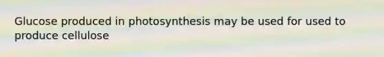 Glucose produced in photosynthesis may be used for used to produce cellulose