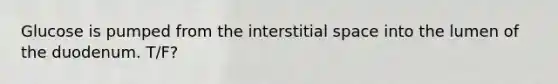 Glucose is pumped from the interstitial space into the lumen of the duodenum. T/F?