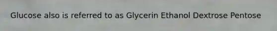 Glucose also is referred to as Glycerin Ethanol Dextrose Pentose