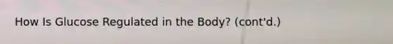 How Is Glucose Regulated in the Body? (cont'd.)