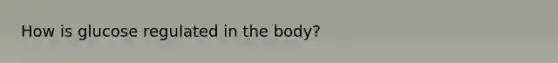 How is glucose regulated in the body?