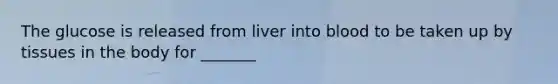 The glucose is released from liver into blood to be taken up by tissues in the body for _______