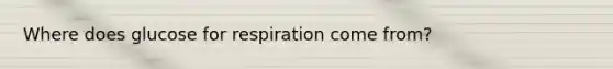 Where does glucose for respiration come from?