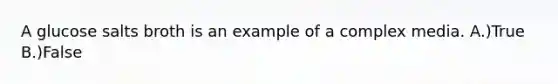 A glucose salts broth is an example of a complex media. A.)True B.)False