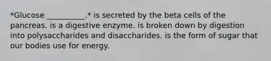 *Glucose __________.* is secreted by the beta cells of the pancreas. is a digestive enzyme. is broken down by digestion into polysaccharides and disaccharides. is the form of sugar that our bodies use for energy.