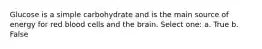 Glucose is a simple carbohydrate and is the main source of energy for red blood cells and the brain. Select one: a. True b. False