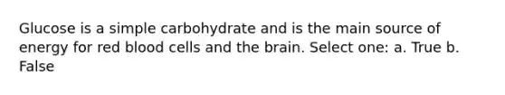 Glucose is a simple carbohydrate and is the main source of energy for red blood cells and the brain. Select one: a. True b. False