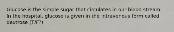 Glucose is the simple sugar that circulates in our blood stream. In the hospital, glucose is given in the intravenous form called dextrose (T/F?)