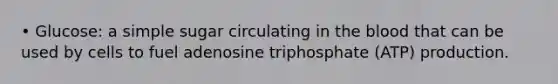 • Glucose: a simple sugar circulating in the blood that can be used by cells to fuel adenosine triphosphate (ATP) production.