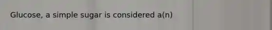 Glucose, a simple sugar is considered a(n)
