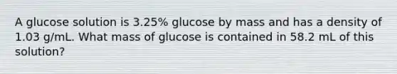 A glucose solution is 3.25% glucose by mass and has a density of 1.03 g/mL. What mass of glucose is contained in 58.2 mL of this solution?