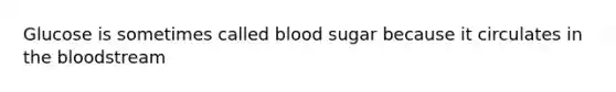 Glucose is sometimes called blood sugar because it circulates in the bloodstream