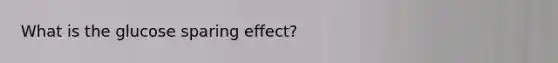 What is the glucose sparing effect?