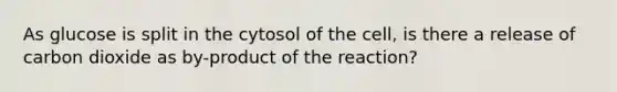 As glucose is split in the cytosol of the cell, is there a release of carbon dioxide as by-product of the reaction?