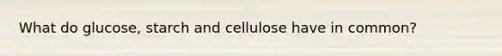 What do glucose, starch and cellulose have in common?