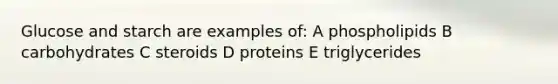 Glucose and starch are examples of: A phospholipids B carbohydrates C steroids D proteins E triglycerides