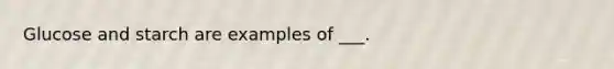 Glucose and starch are examples of ___.