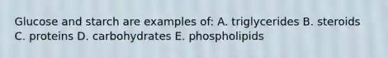 Glucose and starch are examples of: A. triglycerides B. steroids C. proteins D. carbohydrates E. phospholipids